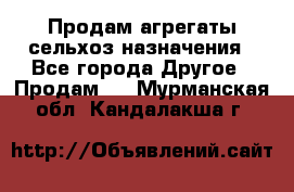 Продам агрегаты сельхоз назначения - Все города Другое » Продам   . Мурманская обл.,Кандалакша г.